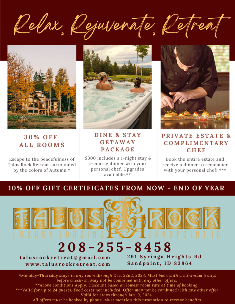 30% off All rooms- Escape to the peacefulness of Talus Rock Retreat surrounded by the colors of Autumn.* DINE & STAY GETAWAY package- $300 includes a 1-night stay & 4-course dinner with your personal chef. Upgrades available.** Private estate & complimentary chef- Book the entire estate and receive a dinner to remember with your personal chef! ***